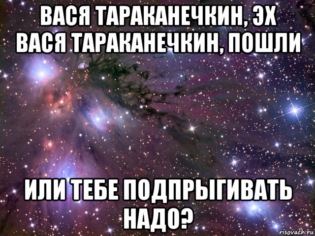 вася тараканечкин, эх вася тараканечкин, пошли или тебе подпрыгивать надо?, Мем Космос