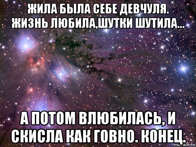 жила была себе девчуля. жизнь любила,шутки шутила... а потом влюбилась, и скисла как говно. конец., Мем Космос