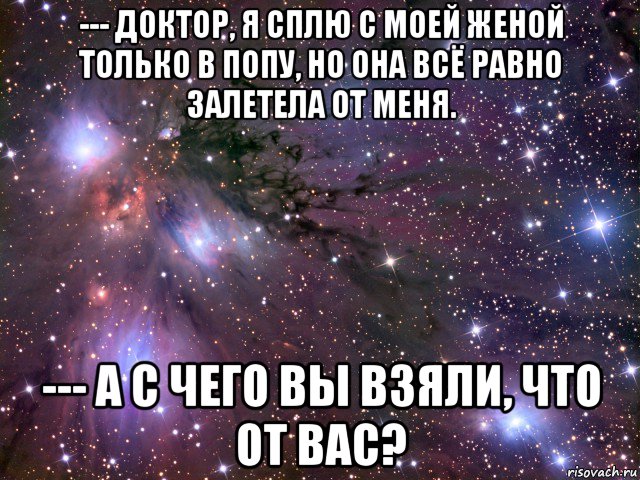 --- доктор, я сплю с моей женой только в попу, но она всё равно залетела от меня. --- а с чего вы взяли, что от вас?