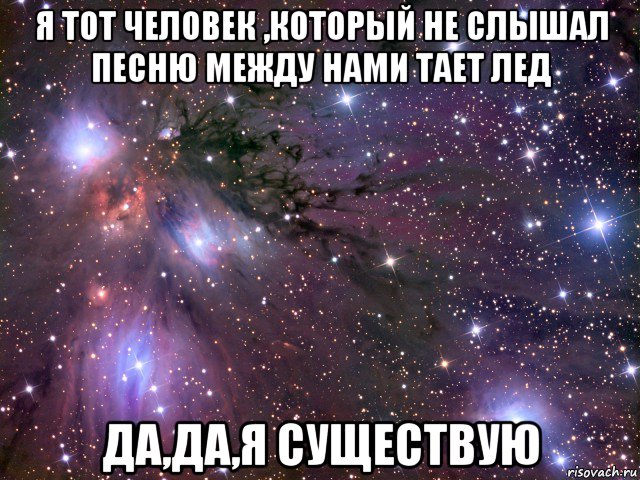 я тот человек ,который не слышал песню между нами тает лед да,да,я существую, Мем Космос