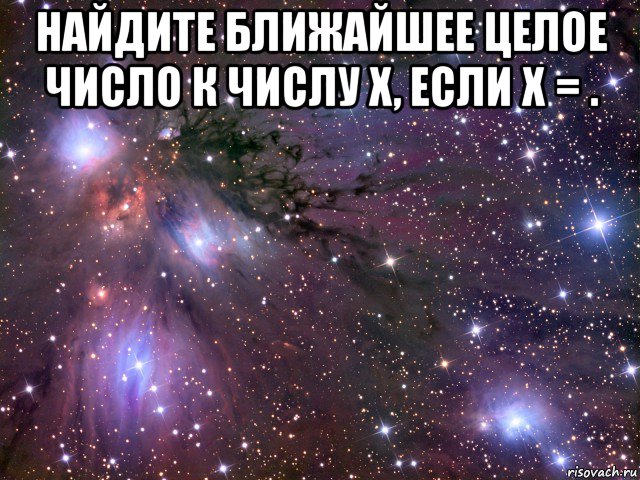 найдите ближайшее целое число к числу x, если x = . , Мем Космос