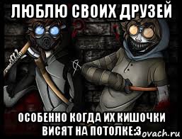 люблю своих друзей особенно когда их кишочки висят на потолке:3