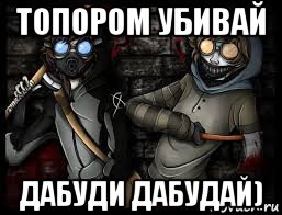 топором убивай дабуди дабудай)