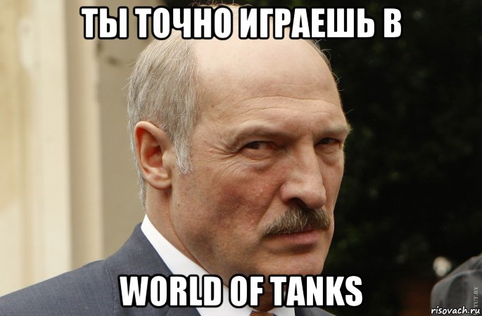 ты точно играешь в world of tanks