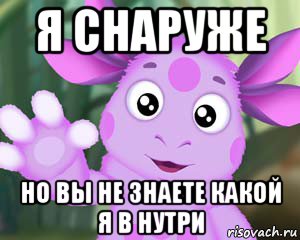 я снаруже но вы не знаете какой я в нутри