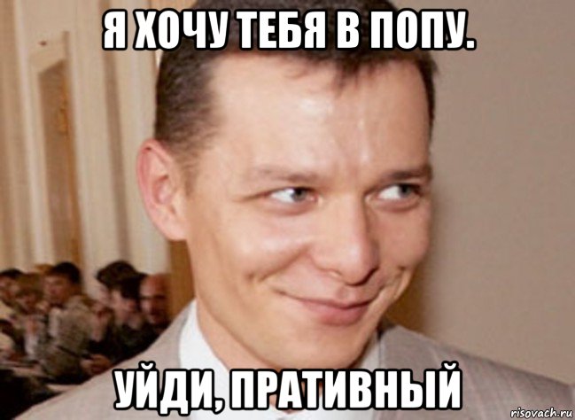 я хочу тебя в попу. уйди, пративный