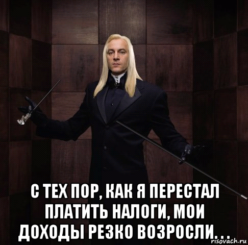  с тех пор, как я перестал платить налоги, мои доходы резко возросли. . .