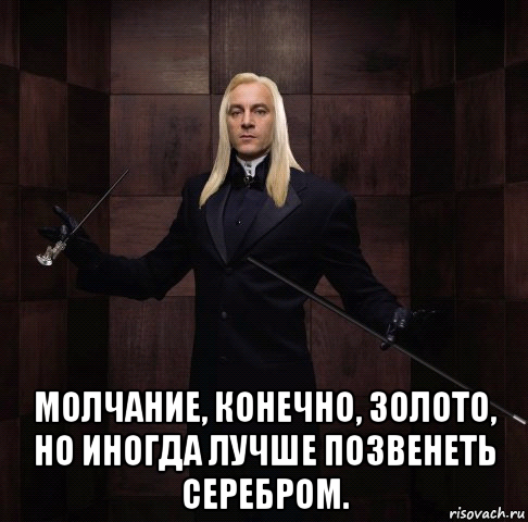  молчание, конечно, золото, но иногда лучше позвенеть серебром.