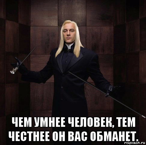  чем умнее человек, тем честнее он вас обманет.