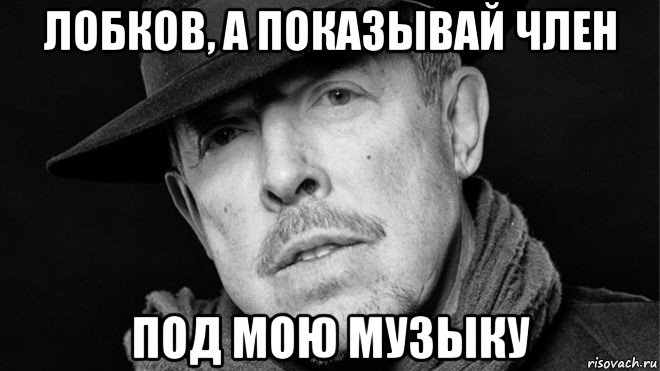 лобков, а показывай член под мою музыку
