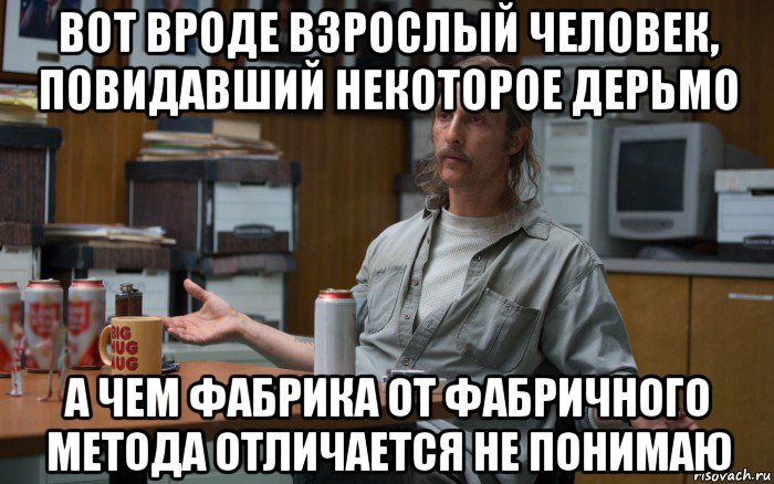 вот вроде взрослый человек, повидавший некоторое дерьмо а чем фабрика от фабричного метода отличается не понимаю
