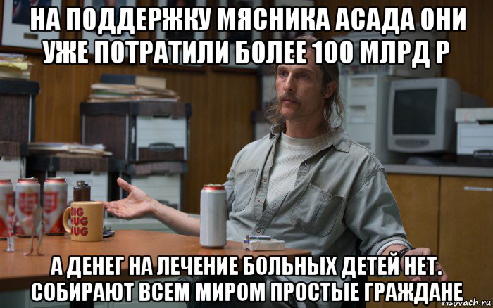 на поддержку мясника асада они уже потратили более 100 млрд р а денег на лечение больных детей нет. собирают всем миром простые граждане