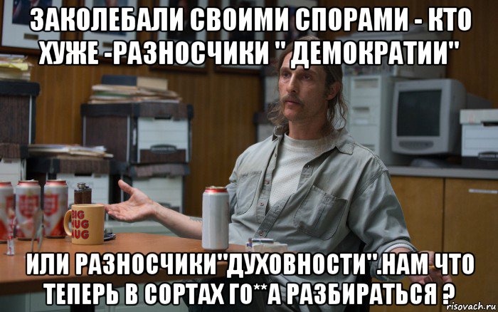 заколебали своими спорами - кто хуже -разносчики " демократии" или разносчики"духовности".нам что теперь в сортах го**а разбираться ?