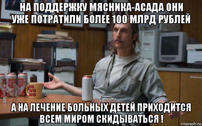 на поддержку мясника-асада они уже потратили более 100 млрд рублей а на лечение больных детей приходится всем миром скидываться !