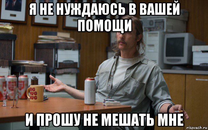я не нуждаюсь в вашей помощи и прошу не мешать мне