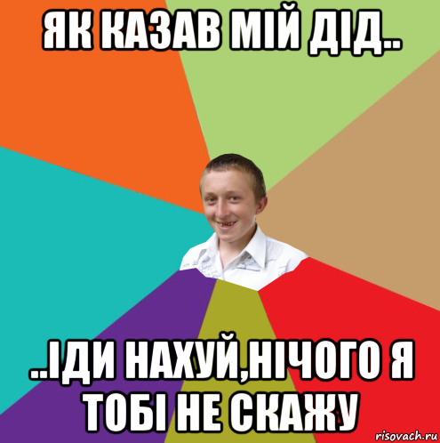 як казав мій дід.. ..іди нахуй,нічого я тобі не скажу, Мем  малый паца