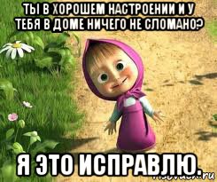 ты в хорошем настроении и у тебя в доме ничего не сломано? я это исправлю., Мем  маша