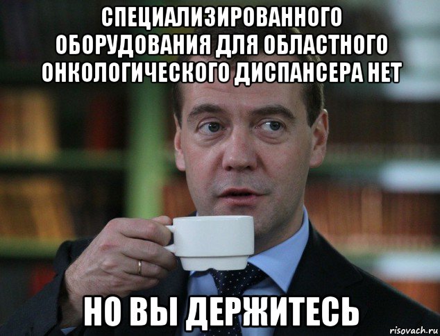 специализированного оборудования для областного онкологического диспансера нет но вы держитесь