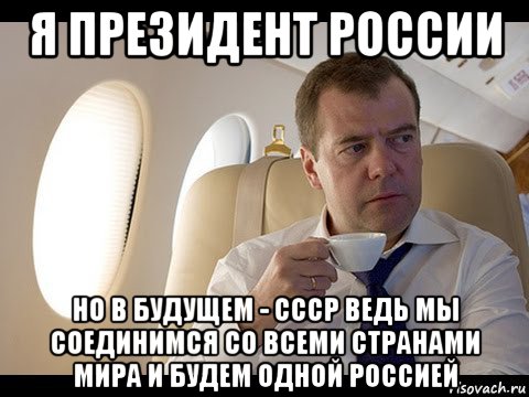 я президент россии но в будущем - ссср ведь мы соединимся со всеми странами мира и будем одной россией, Мем Медведев спот