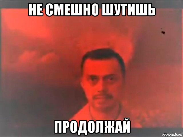 не смешно шутишь продолжай