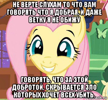 не верте слухам то что вам говорять что я добрая, и даже ветку я не обижу говорять, что за этой добротой, скрывается зло которых хочет всех убить.