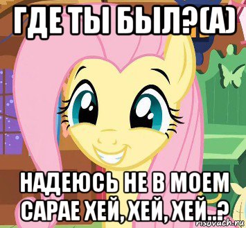 где ты был?(а) надеюсь не в моем сарае хей, хей, хей..?