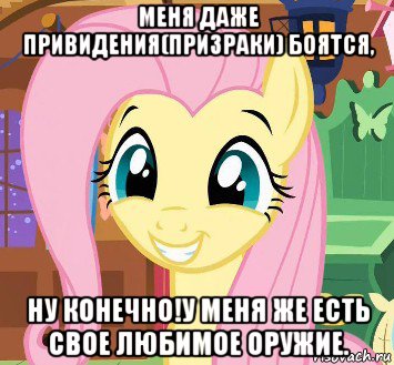 меня даже привидения(призраки) боятся, ну конечно!у меня же есть свое любимое оружие.