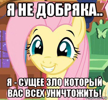 я не добряка.. я - сущее зло который вас всех уничтожить!