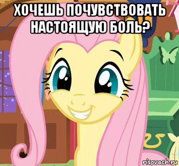 хочешь почувствовать настоящую боль? 