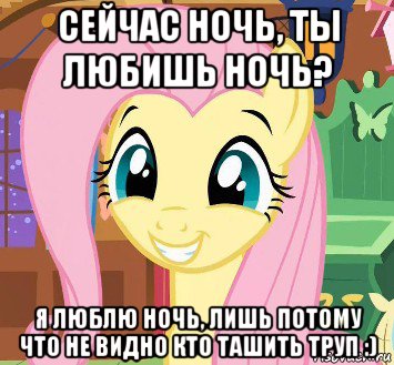 сейчас ночь, ты любишь ночь? я люблю ночь, лишь потому что не видно кто ташить труп :)