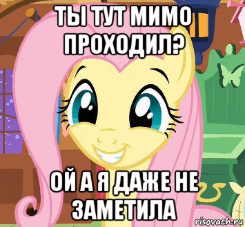 ты тут мимо проходил? ой а я даже не заметила