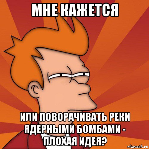 мне кажется или поворачивать реки ядерными бомбами - плохая идея?, Мем Мне кажется или (Фрай Футурама)