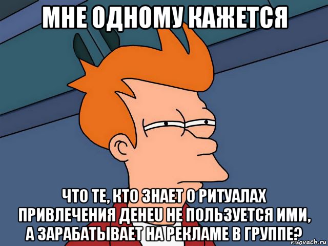 мне одному кажется что те, кто знает о ритуалах привлечения денеu не пользуется ими, а зарабатывает на рекламе в группе?