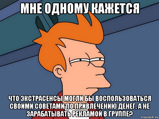 мне одному кажется что экстрасенсы могли бы воспользоваться своими советами по привлечению денег, а не зарабатывать рекламой в группе?