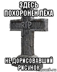 здесь похоронен лёха не дорисовавший рисунок