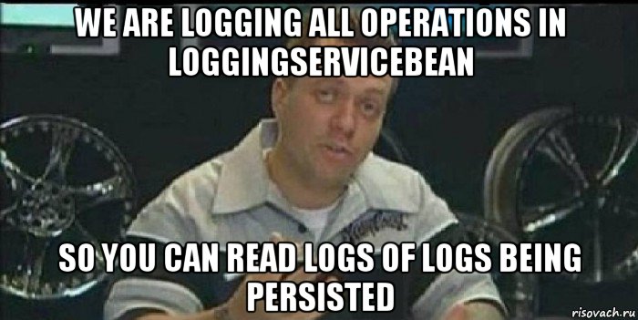we are logging all operations in loggingservicebean so you can read logs of logs being persisted, Мем Монитор (тачка на прокачку)
