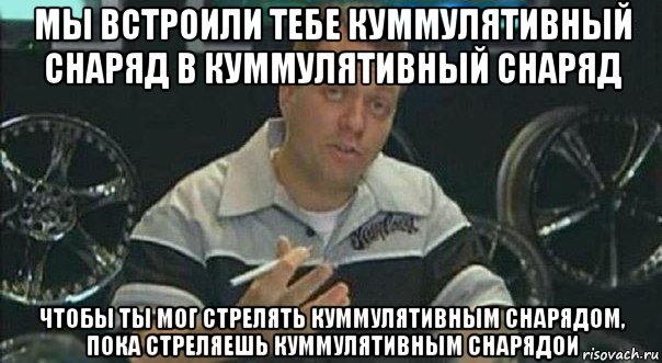 мы встроили тебе куммулятивный снаряд в куммулятивный снаряд чтобы ты мог стрелять куммулятивным снарядом, пока стреляешь куммулятивным снарядои, Мем Мы встроили
