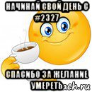 начинай свой день с #2327 спасибо за желание умереть, Мем Начни свой день