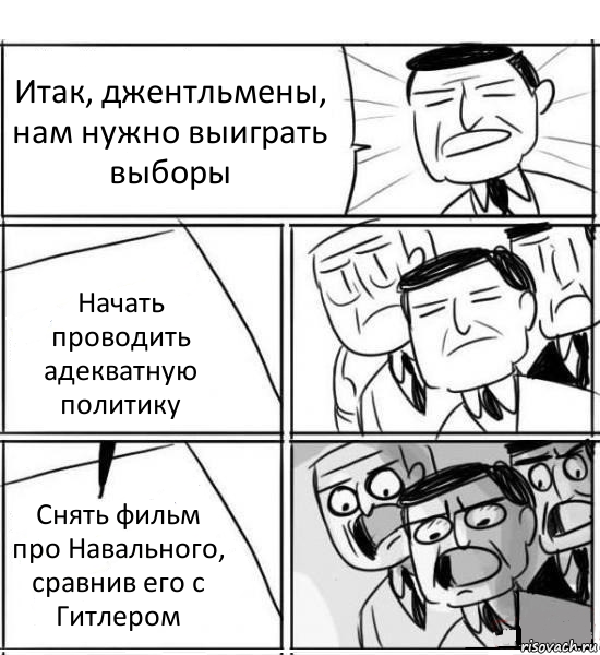 Итак, джентльмены, нам нужно выиграть выборы Начать проводить адекватную политику Снять фильм про Навального, сравнив его с Гитлером, Комикс нам нужна новая идея