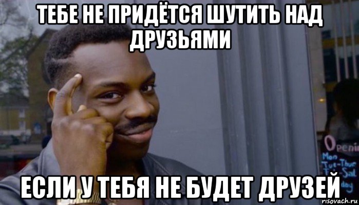 тебе не придётся шутить над друзьями если у тебя не будет друзей, Мем Не делай не будет