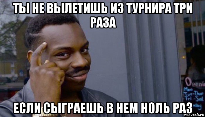 ты не вылетишь из турнира три раза если сыграешь в нем ноль раз, Мем Не делай не будет