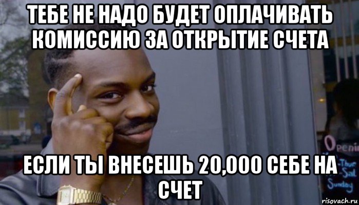 тебе не надо будет оплачивать комиссию за открытие счета если ты внесешь 20,000 себе на счет, Мем Не делай не будет