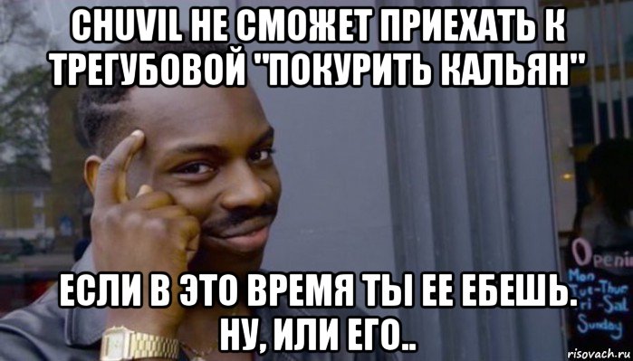 chuvil не сможет приехать к трегубовой "покурить кальян" если в это время ты ее ебешь. ну, или его.., Мем Не делай не будет