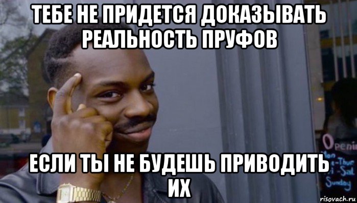 тебе не придется доказывать реальность пруфов если ты не будешь приводить их, Мем Не делай не будет