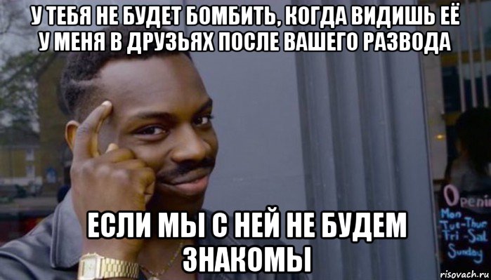 у тебя не будет бомбить, когда видишь её у меня в друзьях после вашего развода если мы с ней не будем знакомы, Мем Не делай не будет