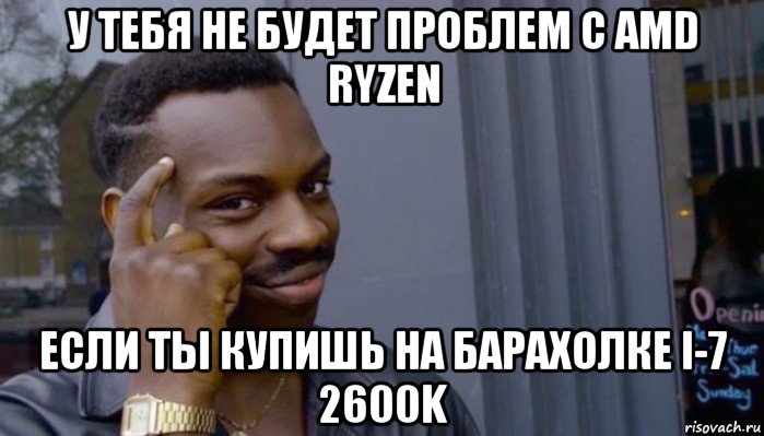 у тебя не будет проблем с amd ryzen если ты купишь на барахолке i-7 2600k, Мем Не делай не будет