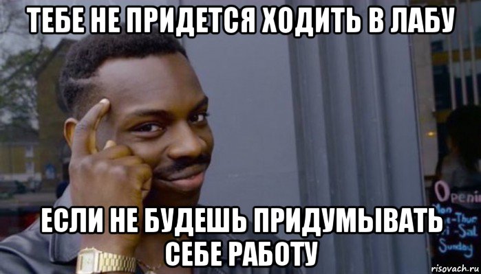 тебе не придется ходить в лабу если не будешь придумывать себе работу, Мем Не делай не будет