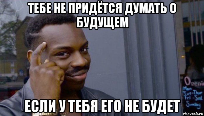 тебе не придётся думать о будущем если у тебя его не будет, Мем Не делай не будет