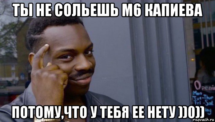 ты не сольешь м6 капиева потому,что у тебя ее нету ))0)), Мем Не делай не будет