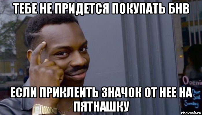 тебе не придется покупать бнв если приклеить значок от нее на пятнашку, Мем Не делай не будет